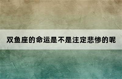 双鱼座的命运是不是注定悲惨的呢