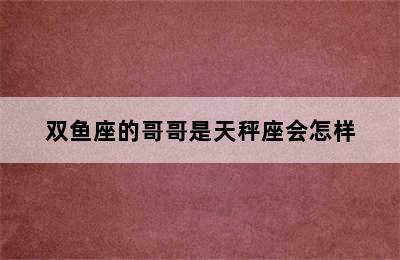 双鱼座的哥哥是天秤座会怎样