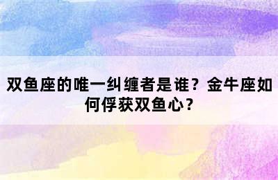 双鱼座的唯一纠缠者是谁？金牛座如何俘获双鱼心？