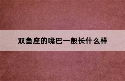 双鱼座的嘴巴一般长什么样