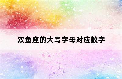 双鱼座的大写字母对应数字