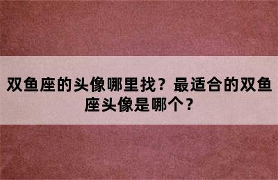 双鱼座的头像哪里找？最适合的双鱼座头像是哪个？