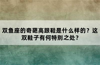 双鱼座的奇葩高跟鞋是什么样的？这双鞋子有何特别之处？