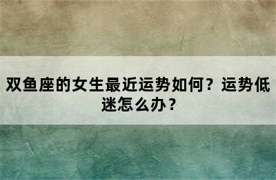 双鱼座的女生最近运势如何？运势低迷怎么办？