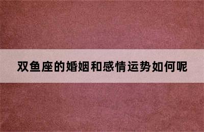 双鱼座的婚姻和感情运势如何呢