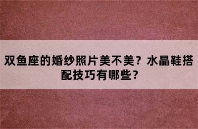 双鱼座的婚纱照片美不美？水晶鞋搭配技巧有哪些？