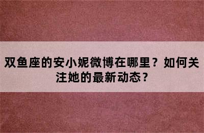 双鱼座的安小妮微博在哪里？如何关注她的最新动态？