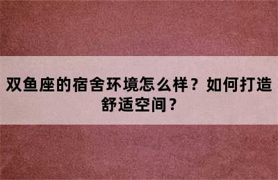 双鱼座的宿舍环境怎么样？如何打造舒适空间？
