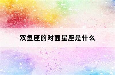 双鱼座的对面星座是什么