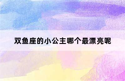 双鱼座的小公主哪个最漂亮呢