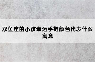 双鱼座的小孩幸运手链颜色代表什么寓意