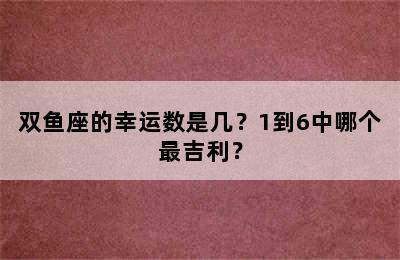 双鱼座的幸运数是几？1到6中哪个最吉利？