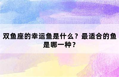 双鱼座的幸运鱼是什么？最适合的鱼是哪一种？