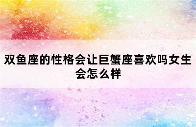 双鱼座的性格会让巨蟹座喜欢吗女生会怎么样