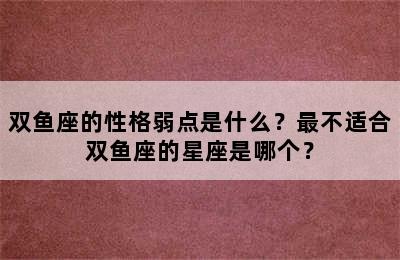 双鱼座的性格弱点是什么？最不适合双鱼座的星座是哪个？