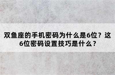 双鱼座的手机密码为什么是6位？这6位密码设置技巧是什么？