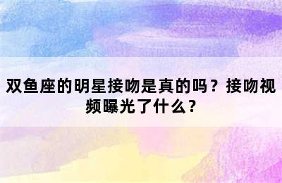 双鱼座的明星接吻是真的吗？接吻视频曝光了什么？