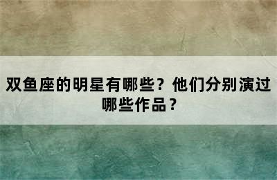 双鱼座的明星有哪些？他们分别演过哪些作品？
