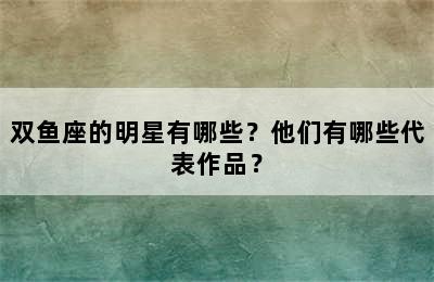 双鱼座的明星有哪些？他们有哪些代表作品？