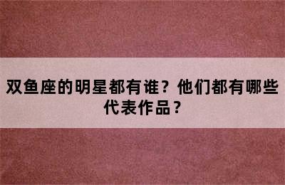 双鱼座的明星都有谁？他们都有哪些代表作品？