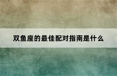 双鱼座的最佳配对指南是什么