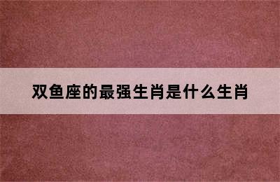 双鱼座的最强生肖是什么生肖