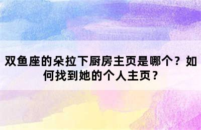 双鱼座的朵拉下厨房主页是哪个？如何找到她的个人主页？