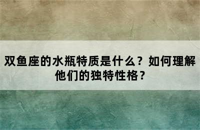 双鱼座的水瓶特质是什么？如何理解他们的独特性格？