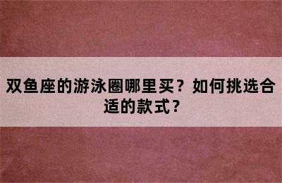 双鱼座的游泳圈哪里买？如何挑选合适的款式？