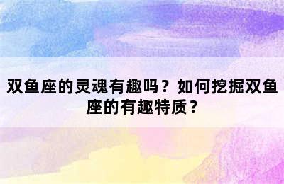 双鱼座的灵魂有趣吗？如何挖掘双鱼座的有趣特质？