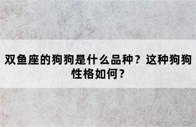 双鱼座的狗狗是什么品种？这种狗狗性格如何？
