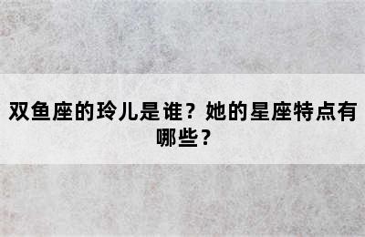 双鱼座的玲儿是谁？她的星座特点有哪些？