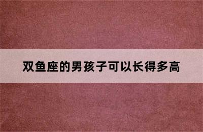 双鱼座的男孩子可以长得多高