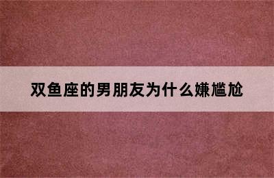 双鱼座的男朋友为什么嫌尴尬