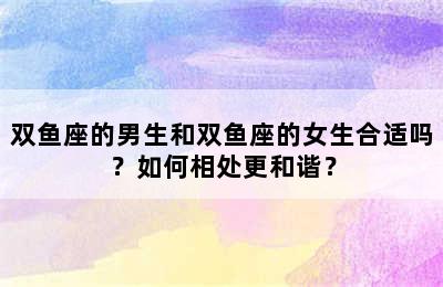 双鱼座的男生和双鱼座的女生合适吗？如何相处更和谐？