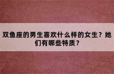 双鱼座的男生喜欢什么样的女生？她们有哪些特质？