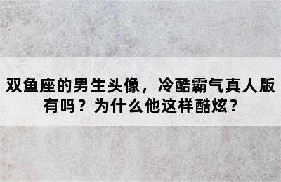 双鱼座的男生头像，冷酷霸气真人版有吗？为什么他这样酷炫？