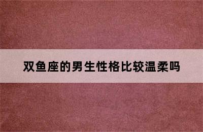 双鱼座的男生性格比较温柔吗