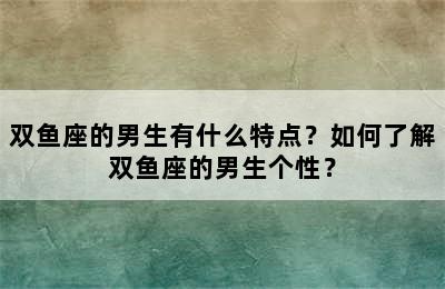 双鱼座的男生有什么特点？如何了解双鱼座的男生个性？