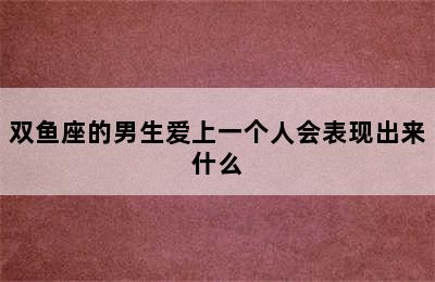 双鱼座的男生爱上一个人会表现出来什么