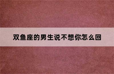 双鱼座的男生说不想你怎么回