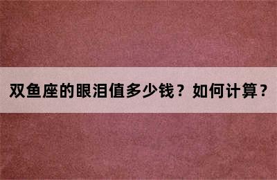双鱼座的眼泪值多少钱？如何计算？