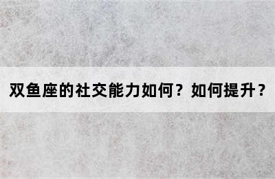 双鱼座的社交能力如何？如何提升？