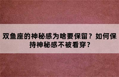 双鱼座的神秘感为啥要保留？如何保持神秘感不被看穿？