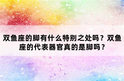 双鱼座的脚有什么特别之处吗？双鱼座的代表器官真的是脚吗？