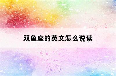 双鱼座的英文怎么说读