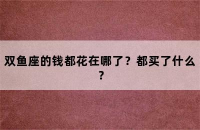 双鱼座的钱都花在哪了？都买了什么？