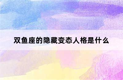 双鱼座的隐藏变态人格是什么