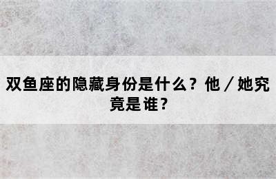 双鱼座的隐藏身份是什么？他／她究竟是谁？