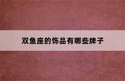 双鱼座的饰品有哪些牌子